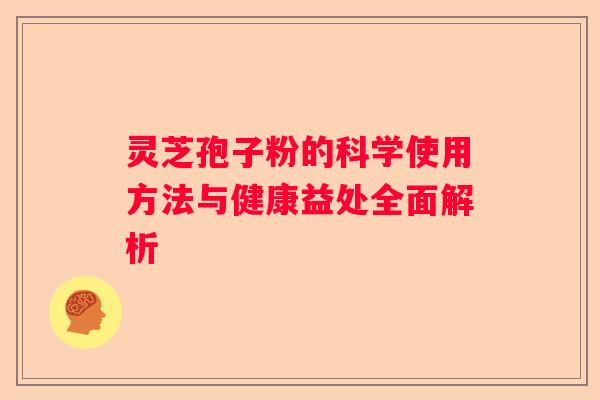 灵芝孢子粉的科学使用方法与健康益处全面解析