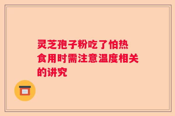 灵芝孢子粉吃了怕热 食用时需注意温度相关的讲究