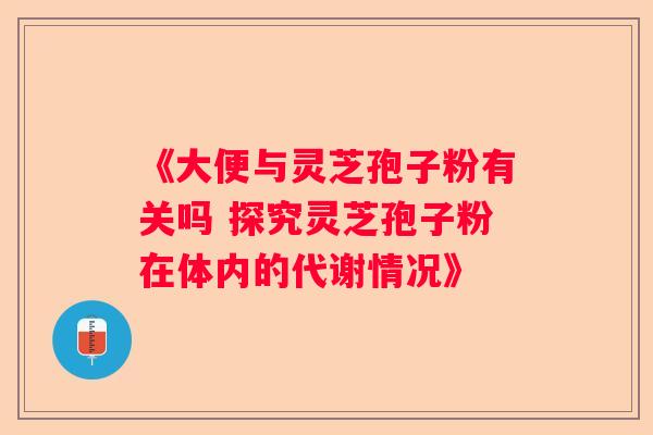 《大便与灵芝孢子粉有关吗 探究灵芝孢子粉在体内的代谢情况》