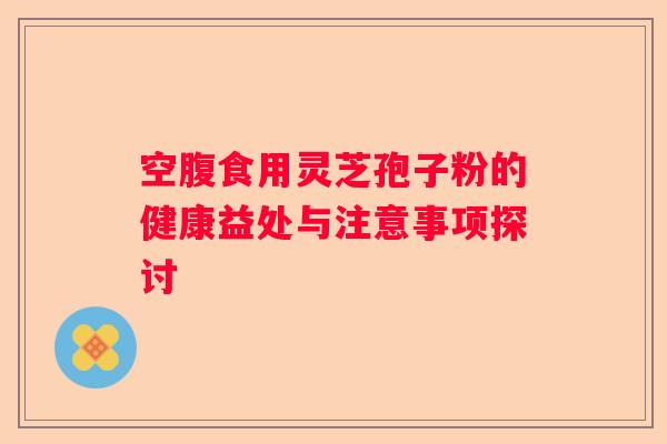 空腹食用灵芝孢子粉的健康益处与注意事项探讨