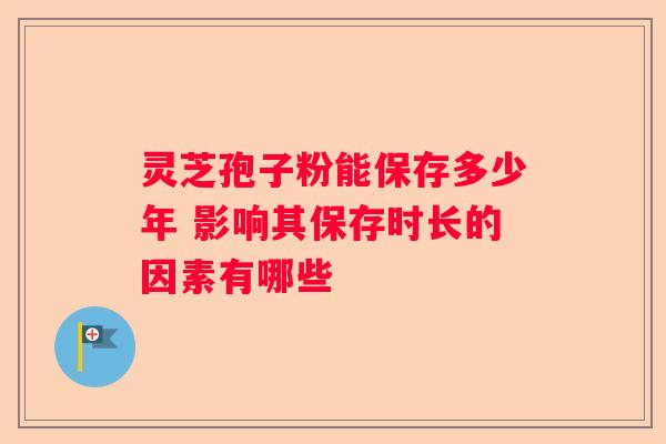 灵芝孢子粉能保存多少年 影响其保存时长的因素有哪些
