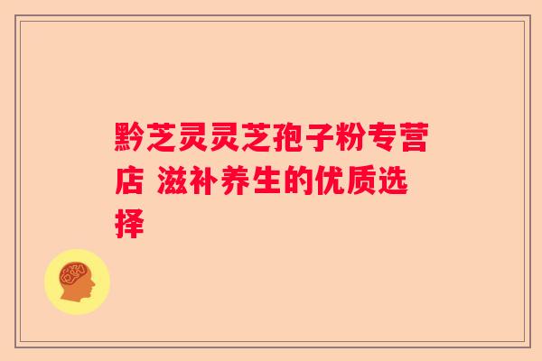 黔芝灵灵芝孢子粉专营店 滋补养生的优质选择