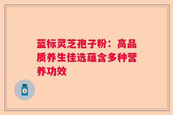 蓝标灵芝孢子粉：高品质养生佳选蕴含多种营养功效