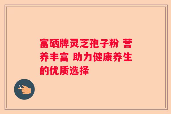 富硒牌灵芝孢子粉 营养丰富 助力健康养生的优质选择