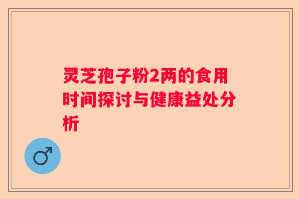 灵芝孢子粉2两的食用时间探讨与健康益处分析