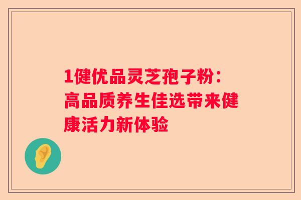 1健优品灵芝孢子粉：高品质养生佳选带来健康活力新体验