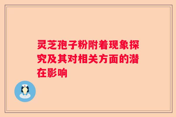 灵芝孢子粉附着现象探究及其对相关方面的潜在影响