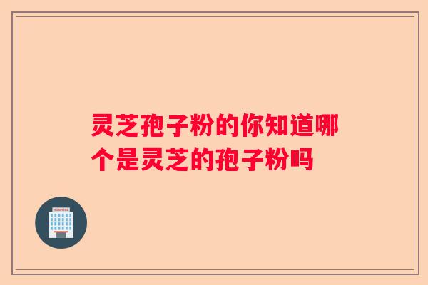 灵芝孢子粉的你知道哪个是灵芝的孢子粉吗
