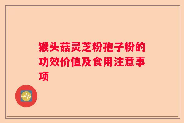 猴头菇灵芝粉孢子粉的功效价值及食用注意事项