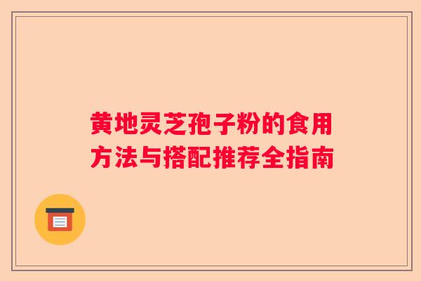 黄地灵芝孢子粉的食用方法与搭配推荐全指南