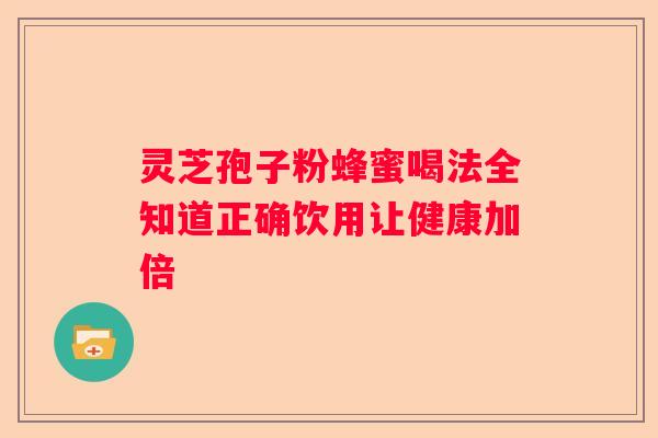 灵芝孢子粉蜂蜜喝法全知道正确饮用让健康加倍