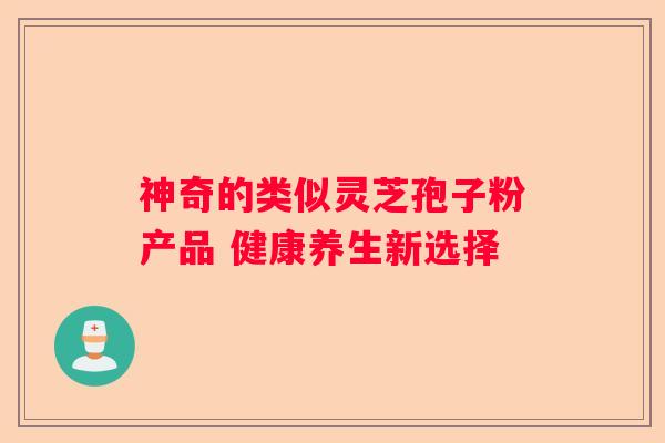 神奇的类似灵芝孢子粉产品 健康养生新选择