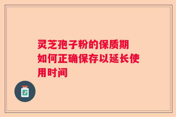灵芝孢子粉的保质期 如何正确保存以延长使用时间