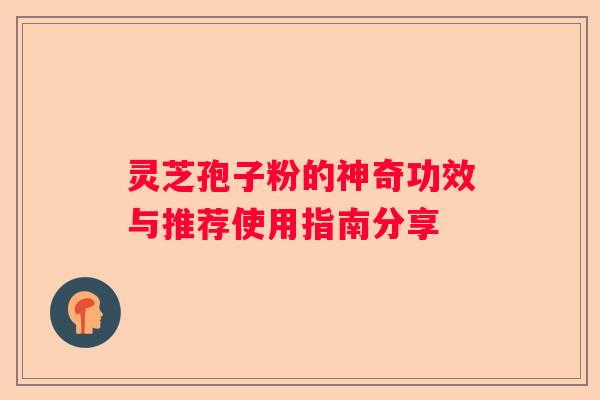 灵芝孢子粉的神奇功效与推荐使用指南分享