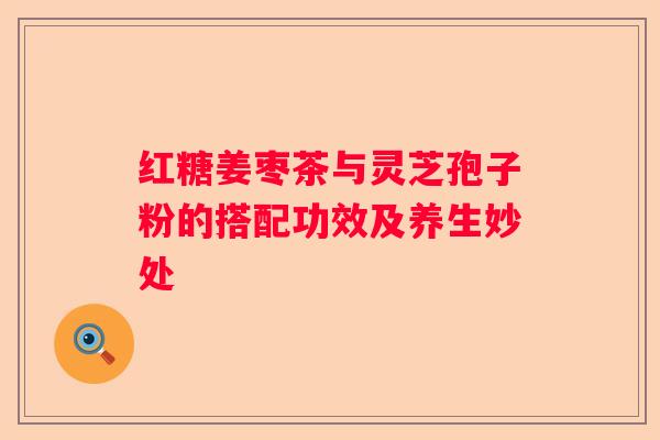 红糖姜枣茶与灵芝孢子粉的搭配功效及养生妙处