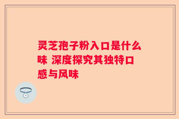 灵芝孢子粉入口是什么味 深度探究其独特口感与风味