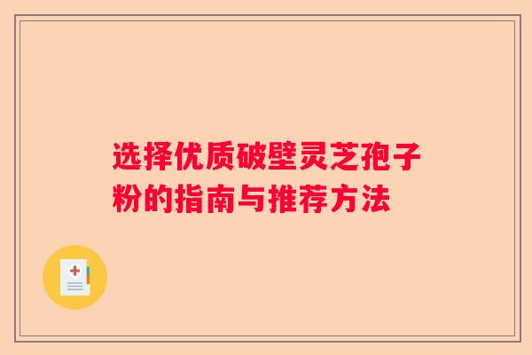 选择优质破壁灵芝孢子粉的指南与推荐方法