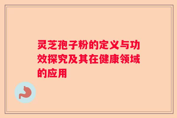 灵芝孢子粉的定义与功效探究及其在健康领域的应用