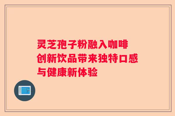 灵芝孢子粉融入咖啡 创新饮品带来独特口感与健康新体验