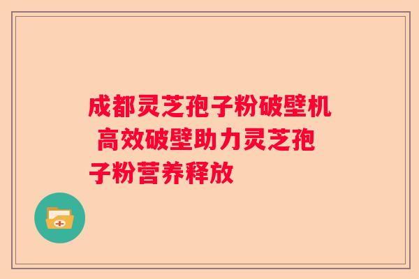 成都灵芝孢子粉破壁机 高效破壁助力灵芝孢子粉营养释放