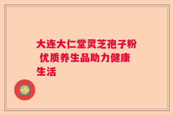 大连大仁堂灵芝孢子粉 优质养生品助力健康生活