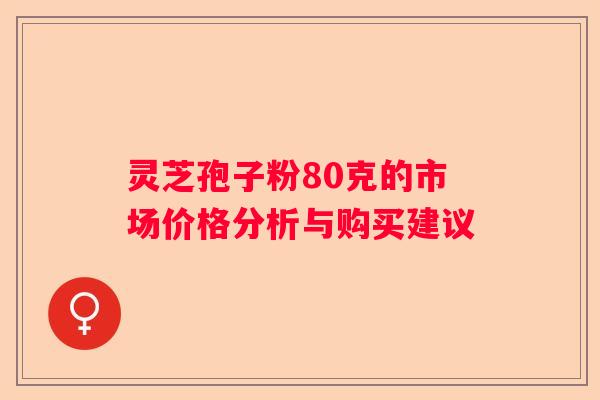 灵芝孢子粉80克的市场价格分析与购买建议