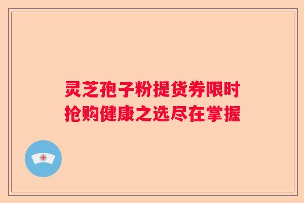 灵芝孢子粉提货券限时抢购健康之选尽在掌握