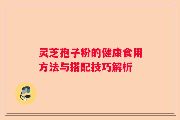 灵芝孢子粉的健康食用方法与搭配技巧解析