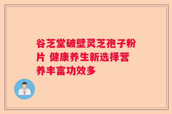 谷芝堂破壁灵芝孢子粉片 健康养生新选择营养丰富功效多