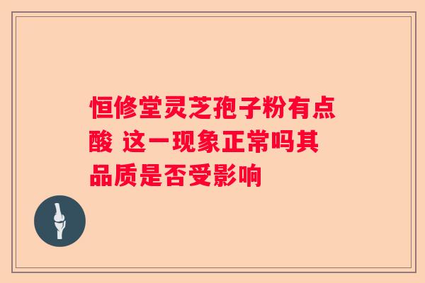 恒修堂灵芝孢子粉有点酸 这一现象正常吗其品质是否受影响