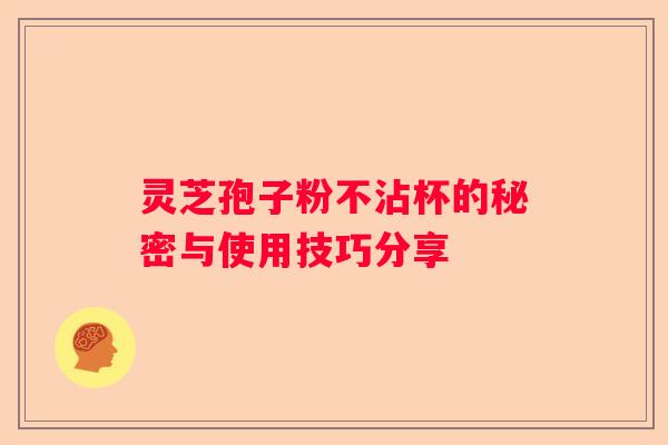 灵芝孢子粉不沾杯的秘密与使用技巧分享