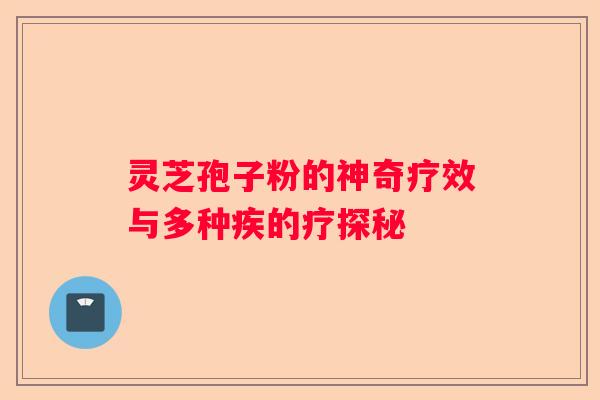 灵芝孢子粉的神奇疗效与多种疾的疗探秘