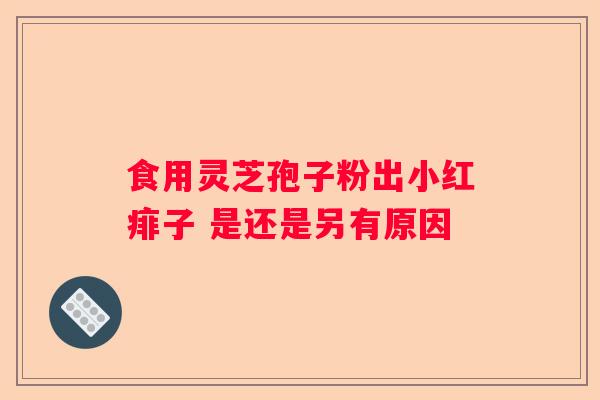 食用灵芝孢子粉出小红痱子 是还是另有原因