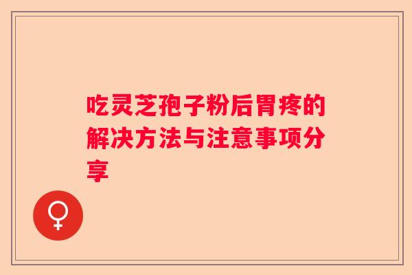 吃灵芝孢子粉后胃疼的解决方法与注意事项分享