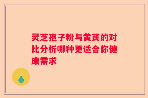 灵芝孢子粉与黄芪的对比分析哪种更适合你健康需求
