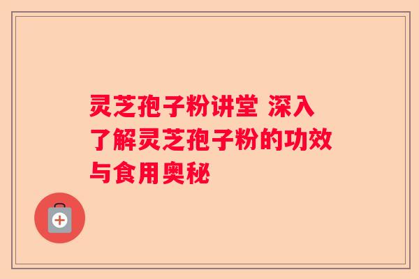 灵芝孢子粉讲堂 深入了解灵芝孢子粉的功效与食用奥秘