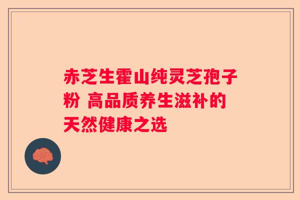 赤芝生霍山纯灵芝孢子粉 高品质养生滋补的天然健康之选