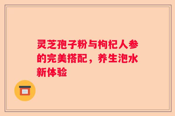 灵芝孢子粉与枸杞人参的完美搭配，养生泡水新体验