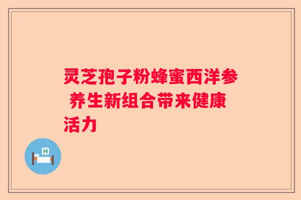 灵芝孢子粉蜂蜜西洋参 养生新组合带来健康活力