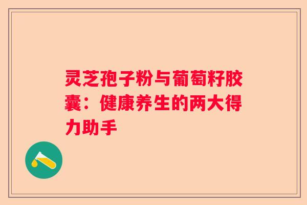 灵芝孢子粉与葡萄籽胶囊：健康养生的两大得力助手