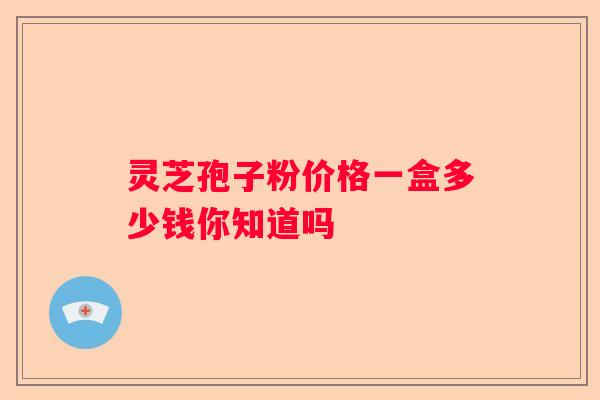 灵芝孢子粉价格一盒多少钱你知道吗