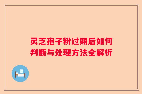 灵芝孢子粉过期后如何判断与处理方法全解析 灵芝孢子粉过期后如何判断与处理方法全解析