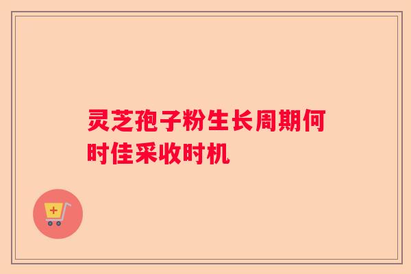 灵芝孢子粉生长周期何时佳采收时机