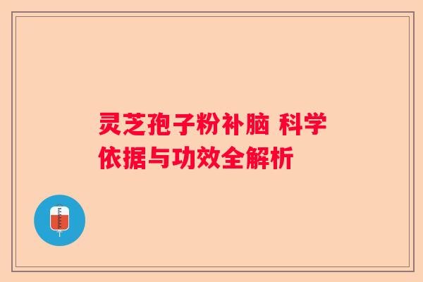 灵芝孢子粉补脑 科学依据与功效全解析