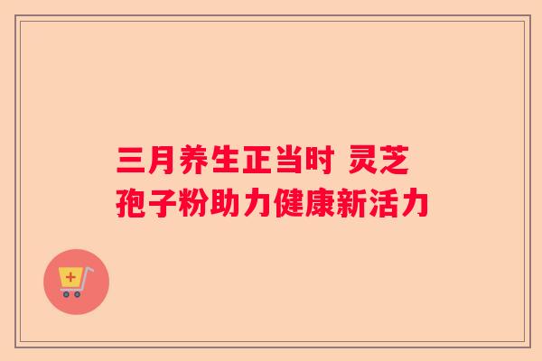 三月养生正当时 灵芝孢子粉助力健康新活力