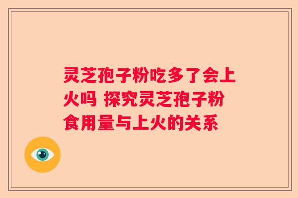 灵芝孢子粉吃多了会上火吗 探究灵芝孢子粉食用量与上火的关系