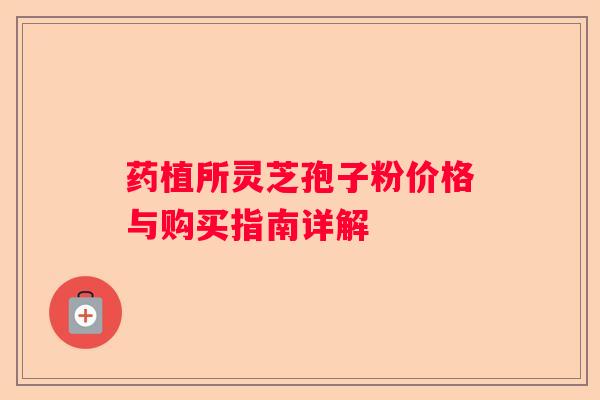 药植所灵芝孢子粉价格与购买指南详解 药植所灵芝孢子粉价格与购买指南详解