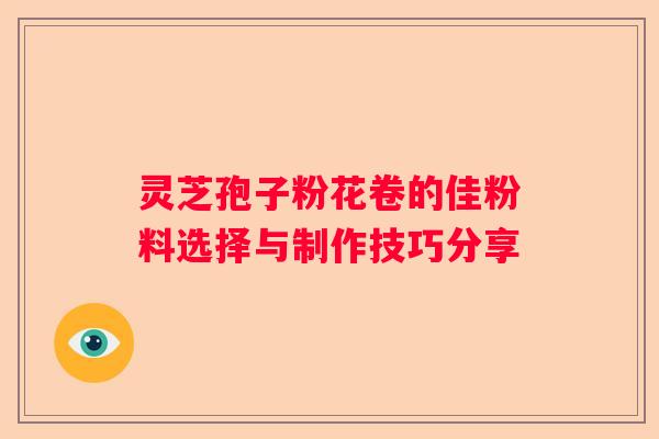 灵芝孢子粉花卷的佳粉料选择与制作技巧分享