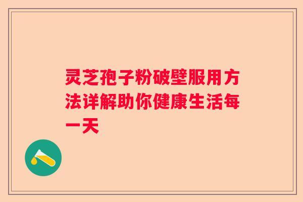 灵芝孢子粉破壁服用方法详解助你健康生活每一天
