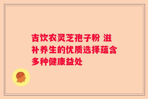 吉饮农灵芝孢子粉 滋补养生的优质选择蕴含多种健康益处